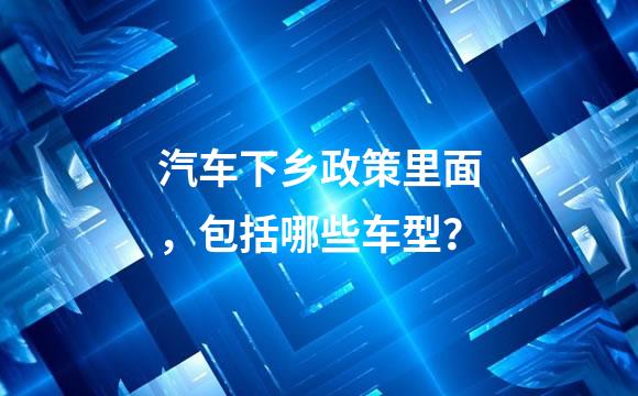 汽车下乡政策里面，包括哪些车型？