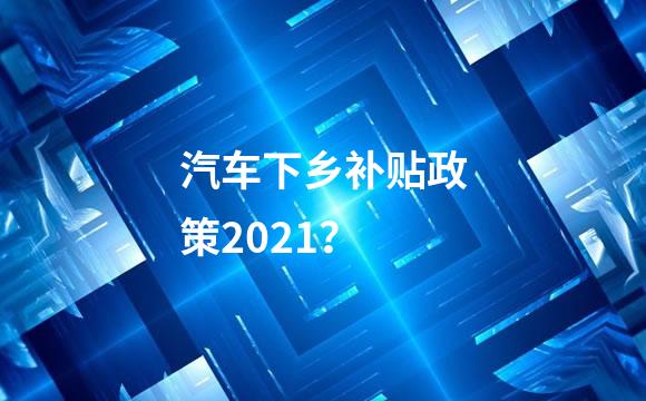 汽车下乡补贴政策2021？