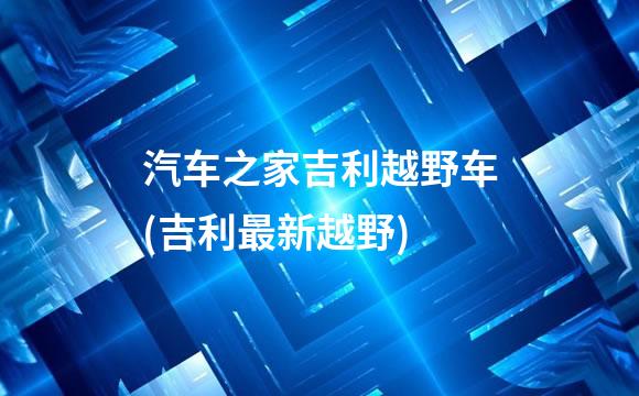 汽车之家吉利越野车(吉利最新越野)