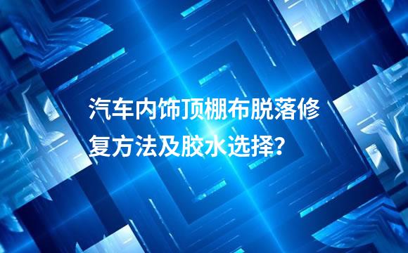 汽车内饰顶棚布脱落修复方法及胶水选择？