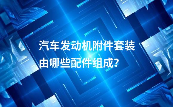 汽车发动机附件套装由哪些配件组成？