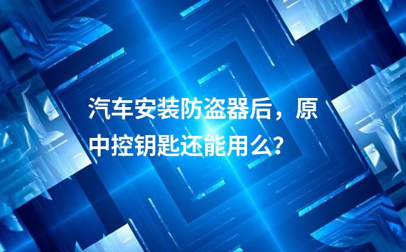 汽车安装防盗器后，原中控钥匙还能用么？
