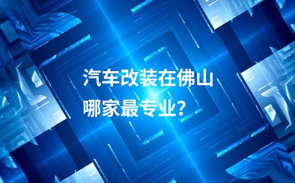 汽车改装在佛山哪家最专业？