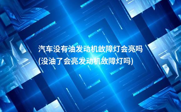 汽车没有油发动机故障灯会亮吗(没油了会亮发动机故障灯吗)