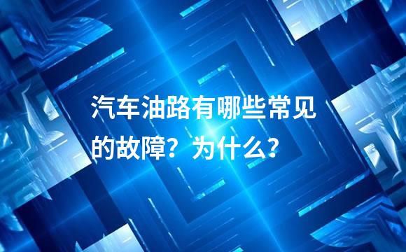 汽车油路有哪些常见的故障？为什么？
