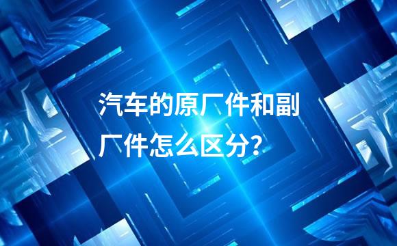汽车的原厂件和副厂件怎么区分？