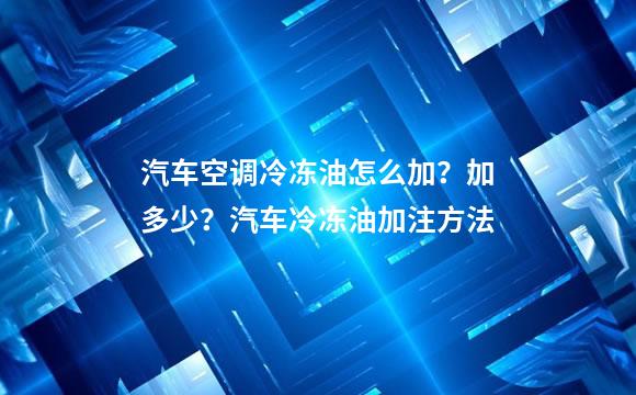 汽车空调冷冻油怎么加？加多少？汽车冷冻油加注方法