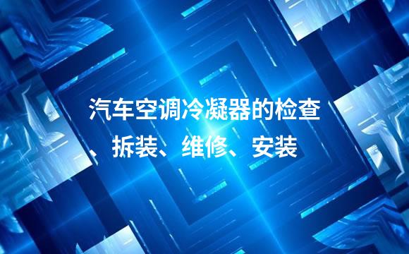 汽车空调冷凝器的检查、拆装、维修、安装