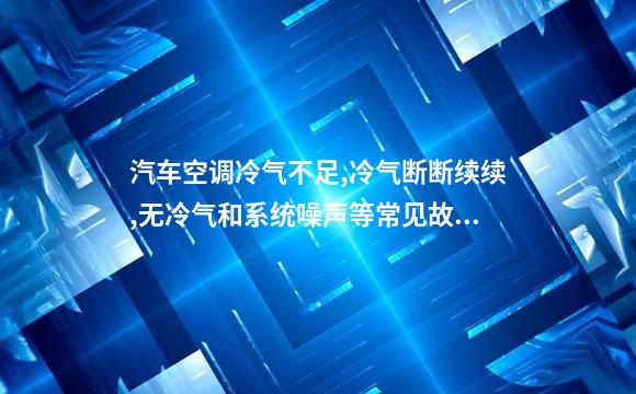 汽车空调冷气不足,冷气断断续续,无冷气和系统噪声等常见故障的诊断
