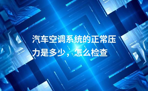 汽车空调系统的正常压力是多少，怎么检查