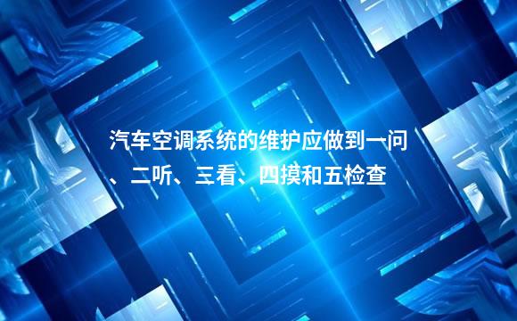 汽车空调系统的维护应做到一问、二听、三看、四摸和五检查