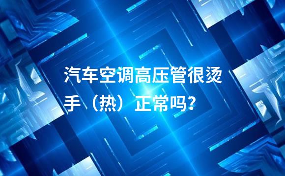 汽车空调高压管很烫手（热）正常吗？