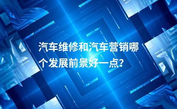 汽车维修和汽车营销哪个发展前景好一点？