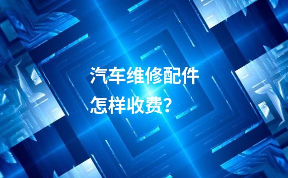 汽车维修配件怎样收费？