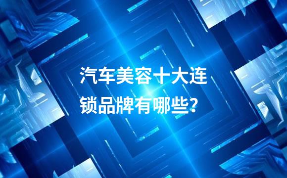汽车美容十大连锁品牌有哪些？