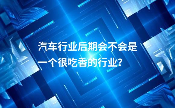汽车行业后期会不会是一个很吃香的行业？