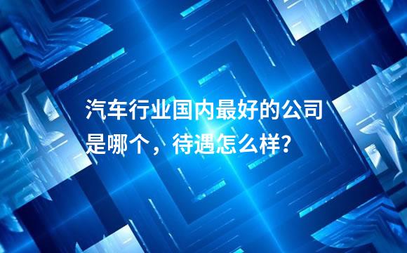 汽车行业国内最好的公司是哪个，待遇怎么样？