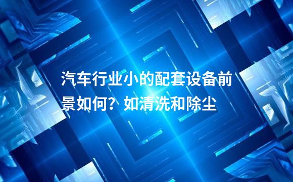 汽车行业小的配套设备前景如何？如清洗和除尘