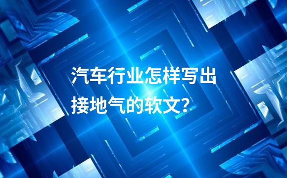 汽车行业怎样写出接地气的软文？