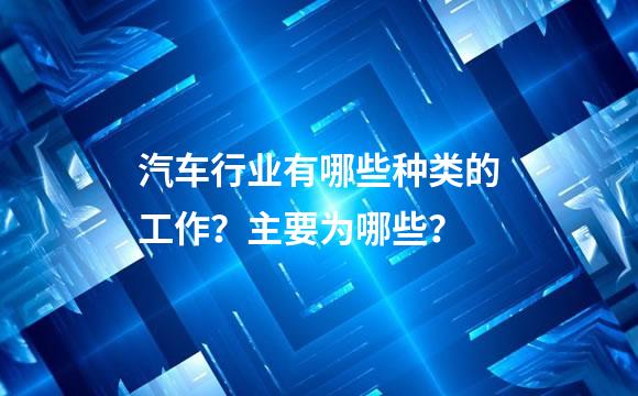 汽车行业有哪些种类的工作？主要为哪些？