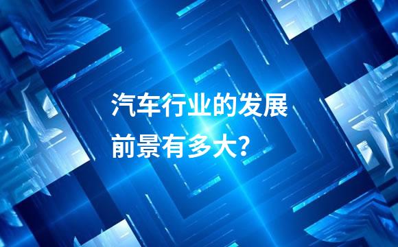 汽车行业的发展前景有多大？