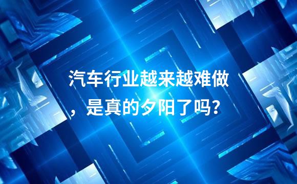 汽车行业越来越难做，是真的夕阳了吗？