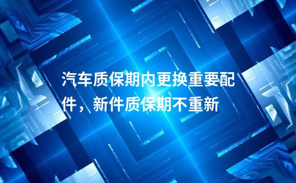 汽车质保期内更换重要配件，新件质保期不重新