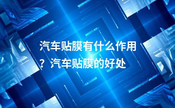 汽车贴膜有什么作用？汽车贴膜的好处