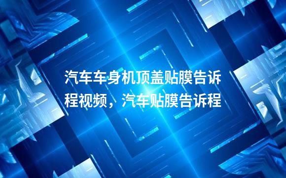 汽车车身机顶盖贴膜告诉程视频，汽车贴膜告诉程