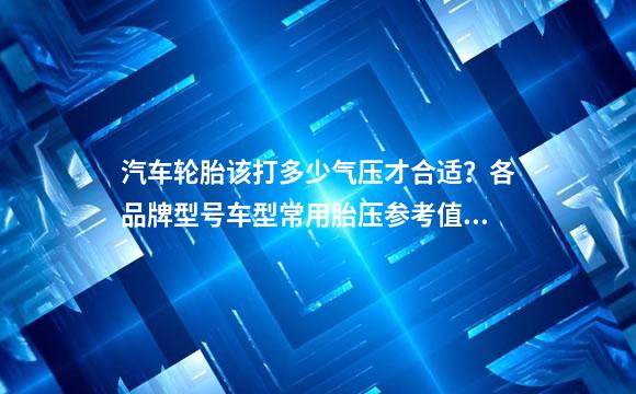 汽车轮胎该打多少气压才合适？各品牌型号车型常用胎压参考值参考