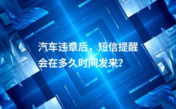 汽车违章后，短信提醒会在多久时间发来？
