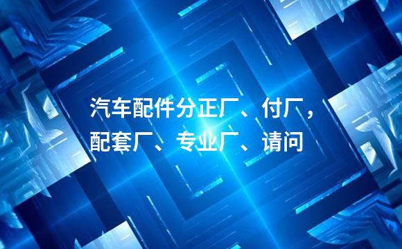 汽车配件分正厂、付厂，配套厂、专业厂、请问