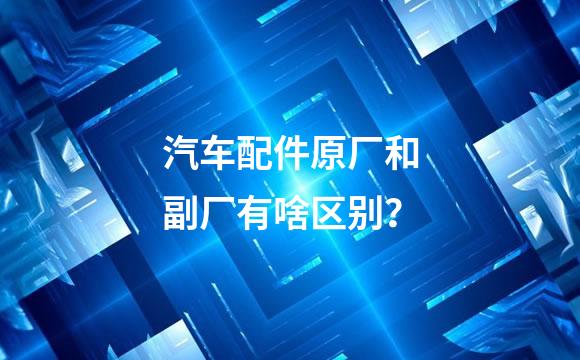 汽车配件原厂和副厂有啥区别？