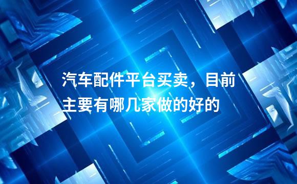 汽车配件平台买卖，目前主要有哪几家做的好的