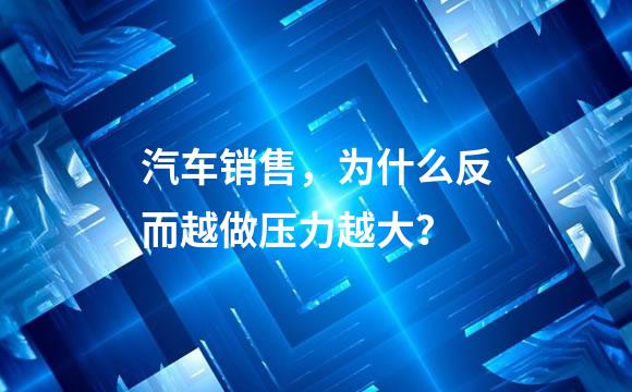 汽车销售，为什么反而越做压力越大？