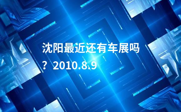 沈阳最近还有车展吗？2010.8.9