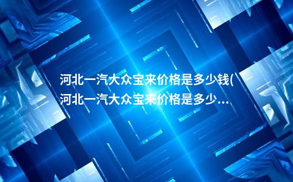 河北一汽大众宝来价格是多少钱(河北一汽大众宝来价格是多少钱啊)