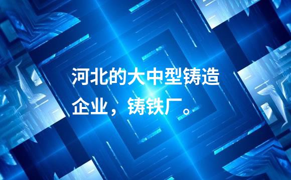 河北的大中型铸造企业，铸铁厂。