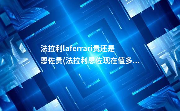 法拉利laferrari贵还是恩佐贵(法拉利恩佐现在值多少钱)