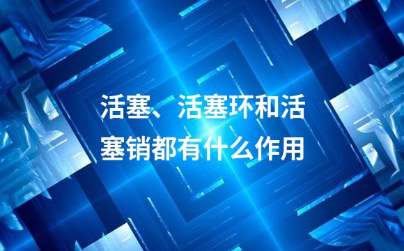 活塞、活塞环和活塞销都有什么作用