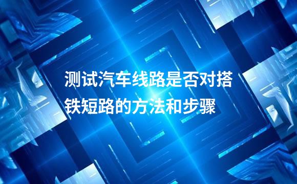 测试汽车线路是否对搭铁短路的方法和步骤