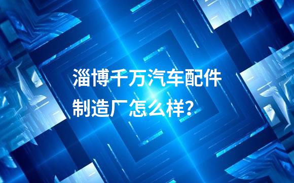 淄博千万汽车配件制造厂怎么样？