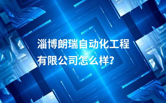 淄博朗瑞自动化工程有限公司怎么样？