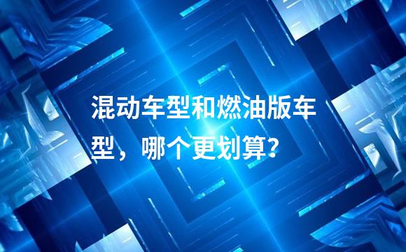 混动车型和燃油版车型，哪个更划算？
