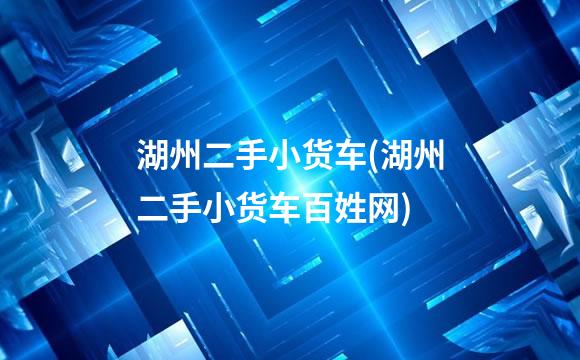 湖州二手小货车(湖州二手小货车百姓网)