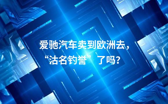 爱驰汽车卖到欧洲去，“沽名钓誉”了吗？