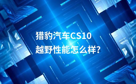 猎豹汽车CS10越野性能怎么样？