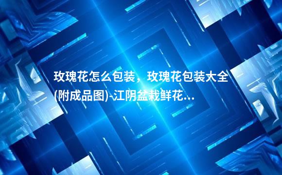玫瑰花怎么包装，玫瑰花包装大全(附成品图)-江阴盆栽鲜花租赁批发价(花艺)