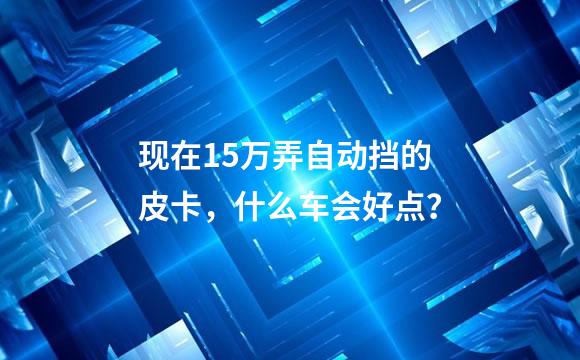 现在15万弄自动挡的皮卡，什么车会好点？