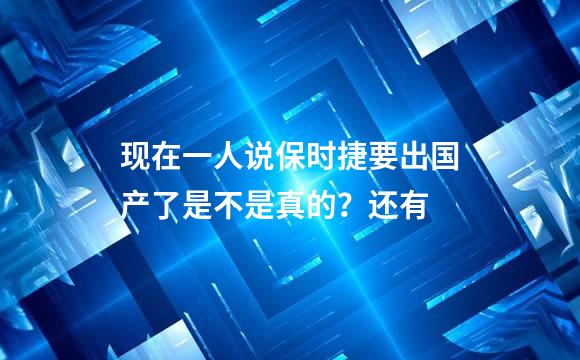 现在一人说保时捷要出国产了是不是真的？还有